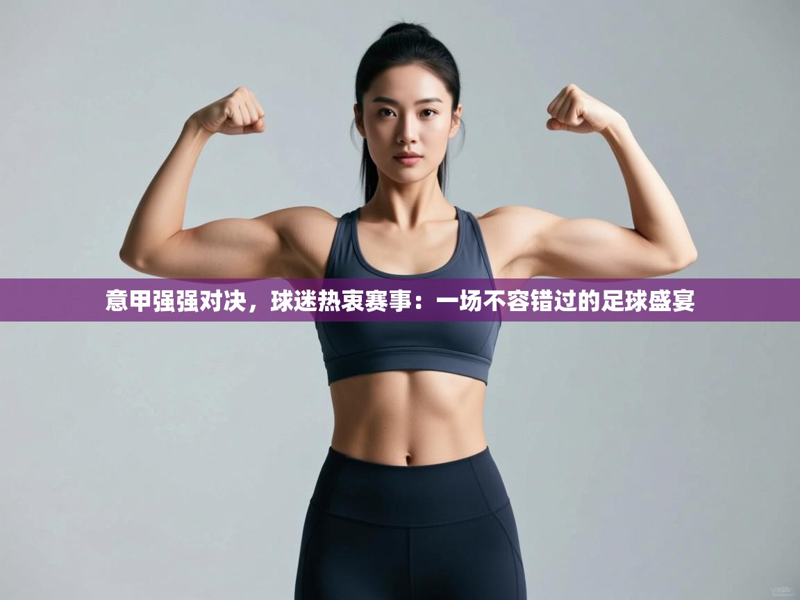 意甲强强对决，球迷热衷赛事：一场不容错过的足球盛宴  第1张