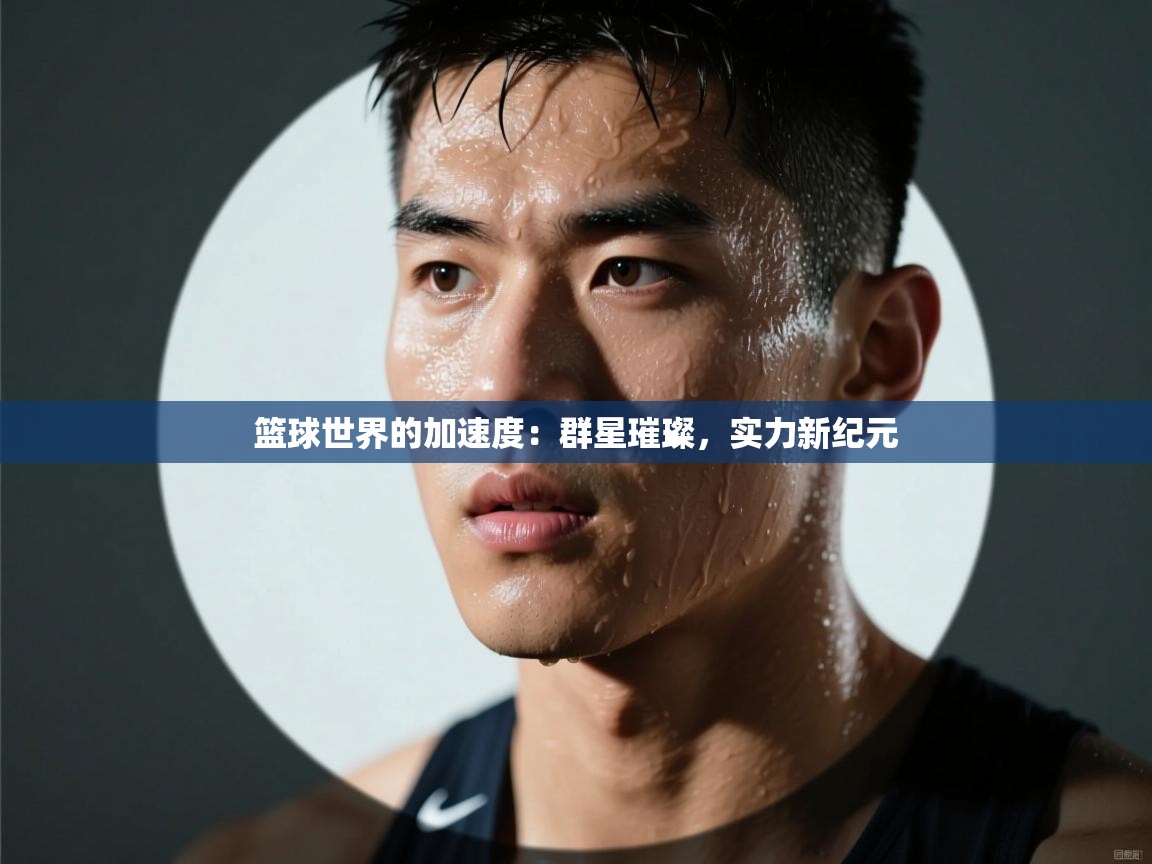 篮球世界的加速度：群星璀璨，实力新纪元  第1张