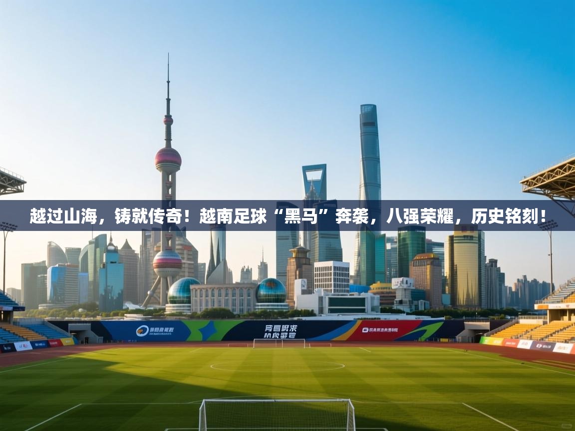 越过山海，铸就传奇！越南足球“黑马”奔袭，八强荣耀，历史铭刻！  第1张