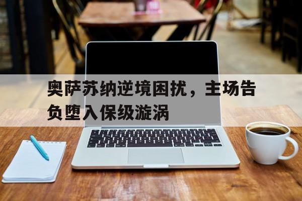 关于奥萨苏纳逆境困扰，主场告负堕入保级漩涡的信息